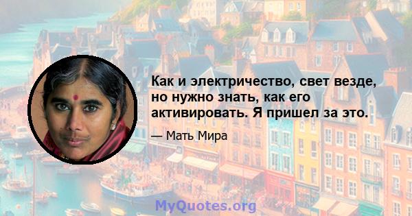 Как и электричество, свет везде, но нужно знать, как его активировать. Я пришел за это.