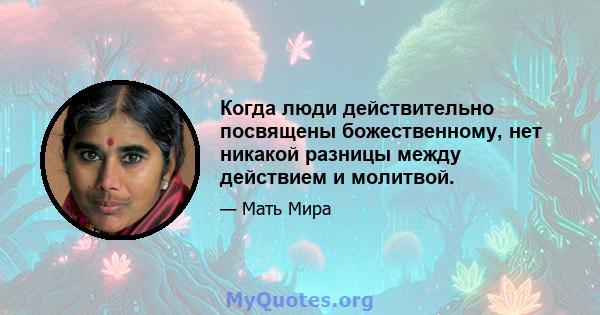 Когда люди действительно посвящены божественному, нет никакой разницы между действием и молитвой.