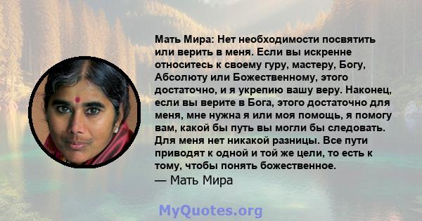 Мать Мира: Нет необходимости посвятить или верить в меня. Если вы искренне относитесь к своему гуру, мастеру, Богу, Абсолюту или Божественному, этого достаточно, и я укрепию вашу веру. Наконец, если вы верите в Бога,