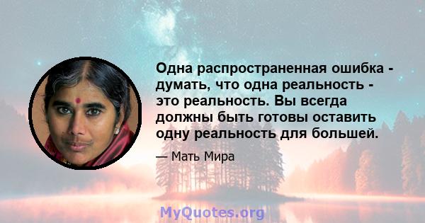 Одна распространенная ошибка - думать, что одна реальность - это реальность. Вы всегда должны быть готовы оставить одну реальность для большей.