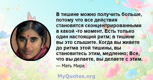 В тишине можно получить больше, потому что все действия становятся сконцентрированными в какой -то момент. Есть только один настоящий ритм; в тишине вы это слышите. Когда вы живете до ритма этой тишины, вы становитесь