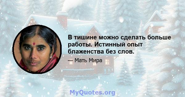 В тишине можно сделать больше работы. Истинный опыт блаженства без слов.