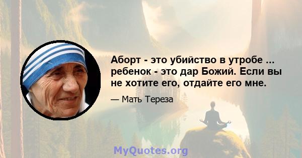 Аборт - это убийство в утробе ... ребенок - это дар Божий. Если вы не хотите его, отдайте его мне.