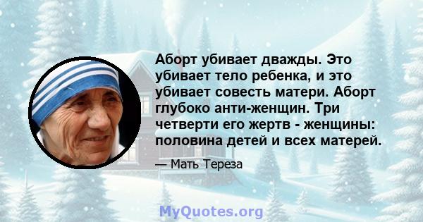 Аборт убивает дважды. Это убивает тело ребенка, и это убивает совесть матери. Аборт глубоко анти-женщин. Три четверти его жертв - женщины: половина детей и всех матерей.