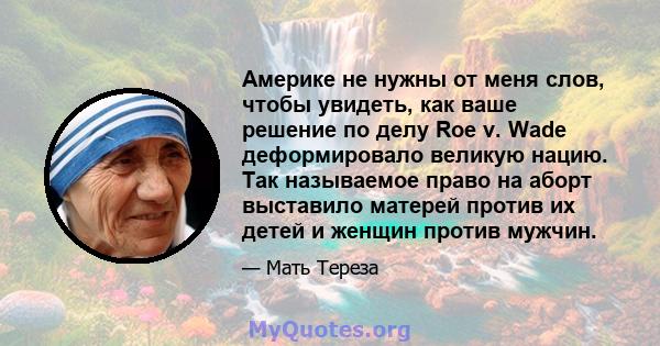 Америке не нужны от меня слов, чтобы увидеть, как ваше решение по делу Roe v. Wade деформировало великую нацию. Так называемое право на аборт выставило матерей против их детей и женщин против мужчин.