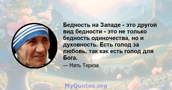 Бедность на Западе - это другой вид бедности - это не только бедность одиночества, но и духовность. Есть голод за любовь, так как есть голод для Бога.