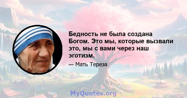 Бедность не была создана Богом. Это мы, которые вызвали это, мы с вами через наш эготизм.