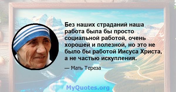 Без наших страданий наша работа была бы просто социальной работой, очень хорошей и полезной, но это не было бы работой Иисуса Христа, а не частью искупления.