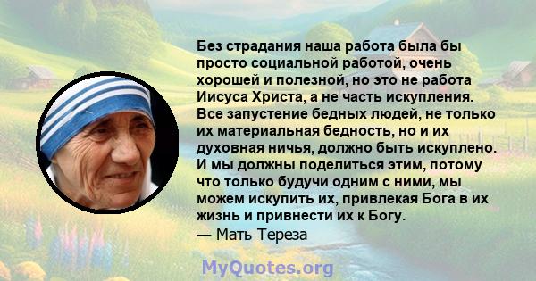 Без страдания наша работа была бы просто социальной работой, очень хорошей и полезной, но это не работа Иисуса Христа, а не часть искупления. Все запустение бедных людей, не только их материальная бедность, но и их