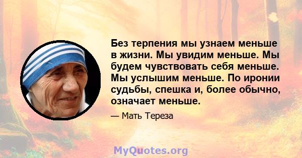 Без терпения мы узнаем меньше в жизни. Мы увидим меньше. Мы будем чувствовать себя меньше. Мы услышим меньше. По иронии судьбы, спешка и, более обычно, означает меньше.