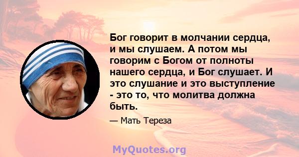 Бог говорит в молчании сердца, и мы слушаем. А потом мы говорим с Богом от полноты нашего сердца, и Бог слушает. И это слушание и это выступление - это то, что молитва должна быть.