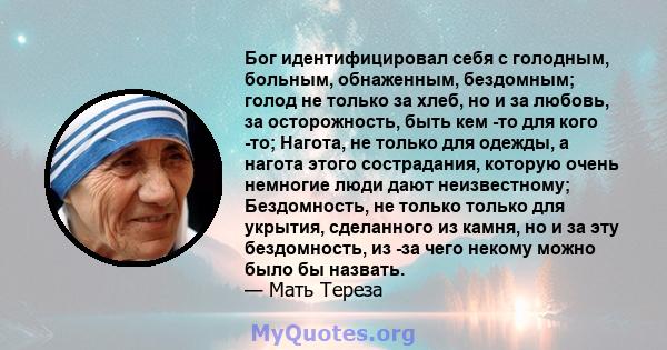 Бог идентифицировал себя с голодным, больным, обнаженным, бездомным; голод не только за хлеб, но и за любовь, за осторожность, быть кем -то для кого -то; Нагота, не только для одежды, а нагота этого сострадания, которую 