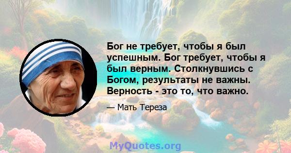 Бог не требует, чтобы я был успешным. Бог требует, чтобы я был верным. Столкнувшись с Богом, результаты не важны. Верность - это то, что важно.