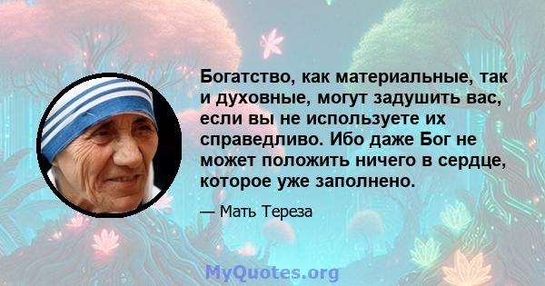 Богатство, как материальные, так и духовные, могут задушить вас, если вы не используете их справедливо. Ибо даже Бог не может положить ничего в сердце, которое уже заполнено.