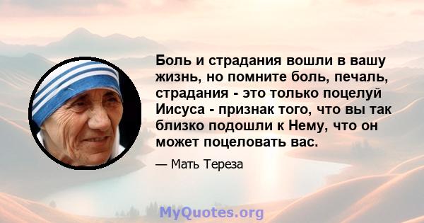 Боль и страдания вошли в вашу жизнь, но помните боль, печаль, страдания - это только поцелуй Иисуса - признак того, что вы так близко подошли к Нему, что он может поцеловать вас.