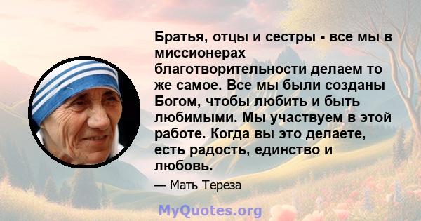 Братья, отцы и сестры - все мы в миссионерах благотворительности делаем то же самое. Все мы были созданы Богом, чтобы любить и быть любимыми. Мы участвуем в этой работе. Когда вы это делаете, есть радость, единство и