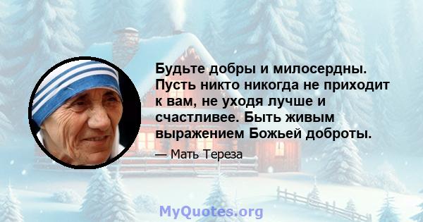 Будьте добры и милосердны. Пусть никто никогда не приходит к вам, не уходя лучше и счастливее. Быть живым выражением Божьей доброты.