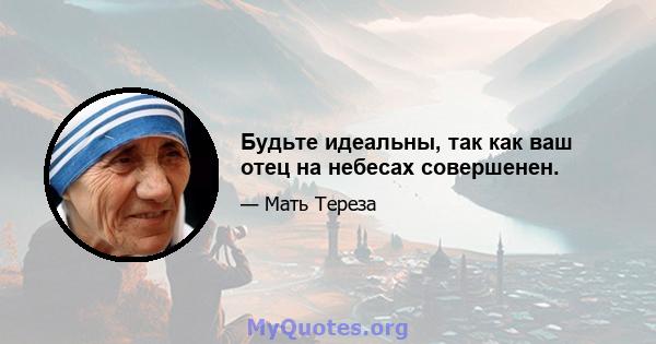 Будьте идеальны, так как ваш отец на небесах совершенен.