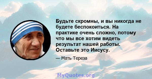 Будьте скромны, и вы никогда не будете беспокоиться. На практике очень сложно, потому что мы все хотим видеть результат нашей работы. Оставьте это Иисусу.