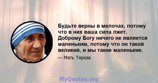 Будьте верны в мелочах, потому что в них ваша сила лжет. Доброму Богу ничего не является маленьким, потому что он такой великий, и мы такие маленькие.