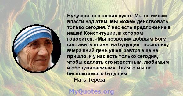 Будущее не в наших руках. Мы не имеем власти над этим. Мы можем действовать только сегодня. У нас есть предложение в нашей Конституции, в котором говорится: «Мы позволим добрым Богу составить планы на будущее -