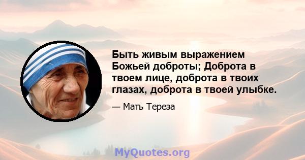 Быть живым выражением Божьей доброты; Доброта в твоем лице, доброта в твоих глазах, доброта в твоей улыбке.