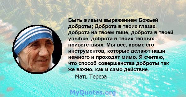 Быть живым выражением Божьей доброты; Доброта в твоих глазах, доброта на твоем лице, доброта в твоей улыбке, доброта в твоих теплых приветствиях. Мы все, кроме его инструментов, которые делают наши немного и проходят