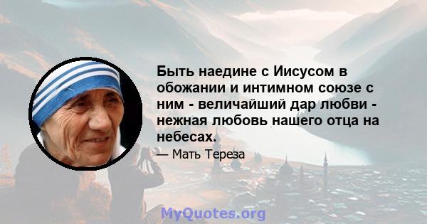 Быть наедине с Иисусом в обожании и интимном союзе с ним - величайший дар любви - нежная любовь нашего отца на небесах.