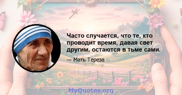 Часто случается, что те, кто проводит время, давая свет другим, остаются в тьме сами.