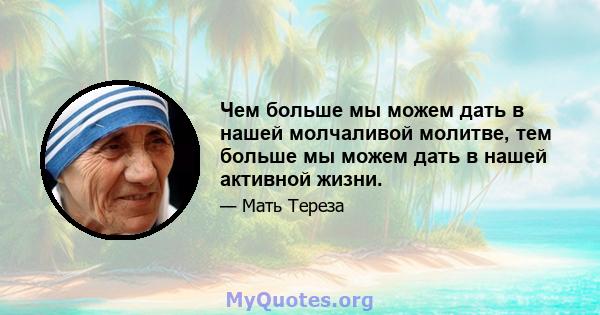 Чем больше мы можем дать в нашей молчаливой молитве, тем больше мы можем дать в нашей активной жизни.