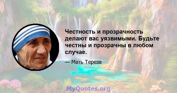 Честность и прозрачность делают вас уязвимыми. Будьте честны и прозрачны в любом случае.