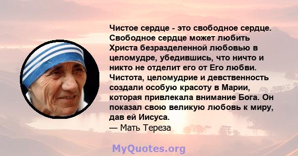 Чистое сердце - это свободное сердце. Свободное сердце может любить Христа безразделенной любовью в целомудре, убедившись, что ничто и никто не отделит его от Его любви. Чистота, целомудрие и девственность создали