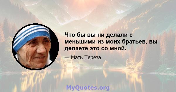 Что бы вы ни делали с меньшими из моих братьев, вы делаете это со мной.