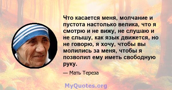 Что касается меня, молчание и пустота настолько велика, что я смотрю и не вижу, не слушаю и не слышу, как язык движется, но не говорю, я хочу, чтобы вы молились за меня, чтобы я позволил ему иметь свободную руку.