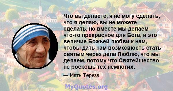 Что вы делаете, я не могу сделать, что я делаю, вы не можете сделать, но вместе мы делаем что-то прекрасное для Бога, и это величие Божьей любви к нам, чтобы дать нам возможность стать святым через дела Люблю, что мы