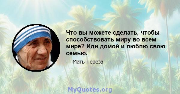 Что вы можете сделать, чтобы способствовать миру во всем мире? Иди домой и люблю свою семью.