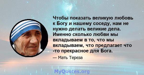 Чтобы показать великую любовь к Богу и нашему соседу, нам не нужно делать великие дела. Именно сколько любви мы вкладываем в то, что мы вкладываем, что предлагает что -то прекрасное для Бога.