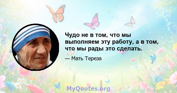 Чудо не в том, что мы выполняем эту работу, а в том, что мы рады это сделать.