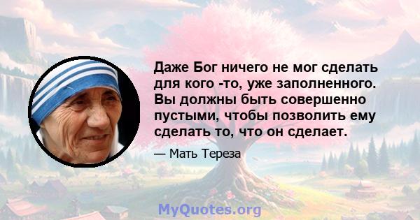 Даже Бог ничего не мог сделать для кого -то, уже заполненного. Вы должны быть совершенно пустыми, чтобы позволить ему сделать то, что он сделает.