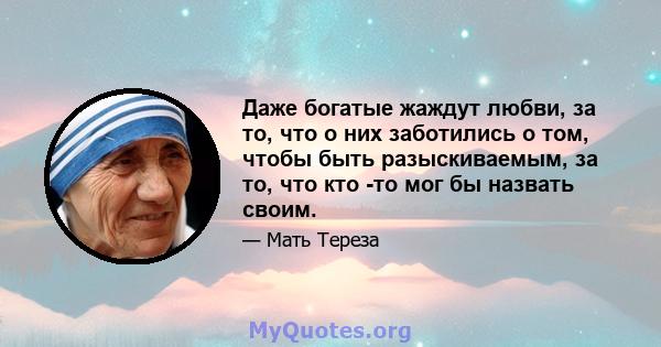 Даже богатые жаждут любви, за то, что о них заботились о том, чтобы быть разыскиваемым, за то, что кто -то мог бы назвать своим.