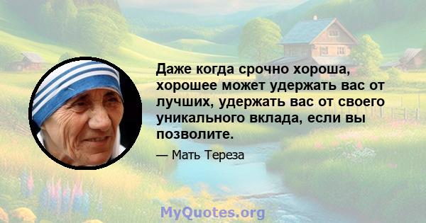 Даже когда срочно хороша, хорошее может удержать вас от лучших, удержать вас от своего уникального вклада, если вы позволите.