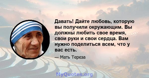 Давать! Дайте любовь, которую вы получили окружающим. Вы должны любить свое время, свои руки и свои сердца. Вам нужно поделиться всем, что у вас есть.