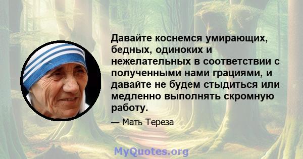 Давайте коснемся умирающих, бедных, одиноких и нежелательных в соответствии с полученными нами грациями, и давайте не будем стыдиться или медленно выполнять скромную работу.