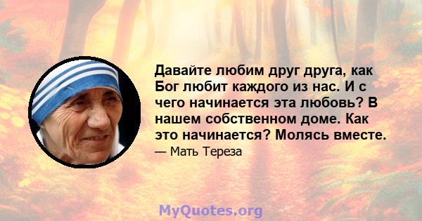 Давайте любим друг друга, как Бог любит каждого из нас. И с чего начинается эта любовь? В нашем собственном доме. Как это начинается? Молясь вместе.