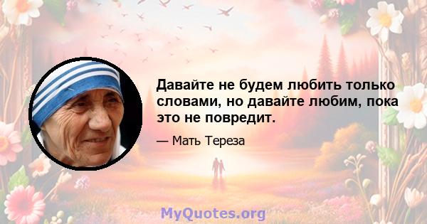 Давайте не будем любить только словами, но давайте любим, пока это не повредит.