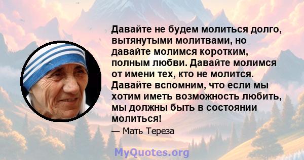 Давайте не будем молиться долго, вытянутыми молитвами, но давайте молимся коротким, полным любви. Давайте молимся от имени тех, кто не молится. Давайте вспомним, что если мы хотим иметь возможность любить, мы должны