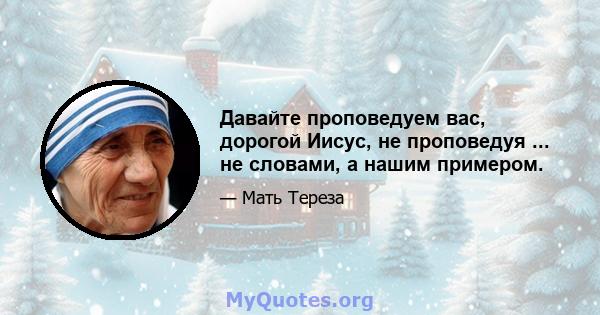 Давайте проповедуем вас, дорогой Иисус, не проповедуя ... не словами, а нашим примером.