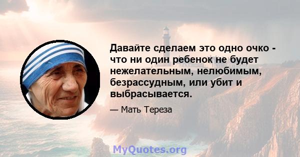 Давайте сделаем это одно очко - что ни один ребенок не будет нежелательным, нелюбимым, безрассудным, или убит и выбрасывается.