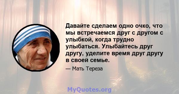 Давайте сделаем одно очко, что мы встречаемся друг с другом с улыбкой, когда трудно улыбаться. Улыбайтесь друг другу, уделите время друг другу в своей семье.