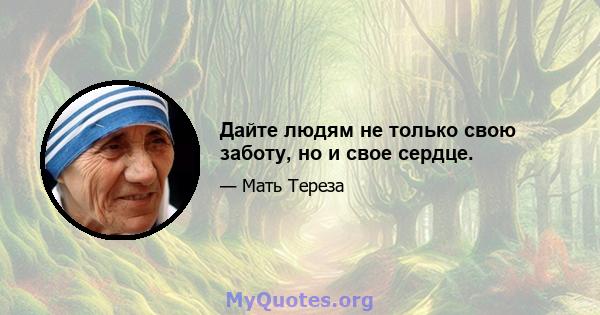 Дайте людям не только свою заботу, но и свое сердце.